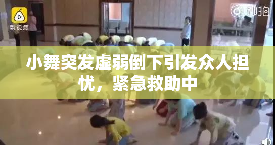 小舞突发虚弱倒下引发众人担忧，紧急救助中