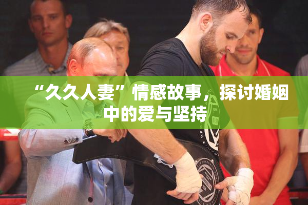 “久久人妻”情感故事，探讨婚姻中的爱与坚持
