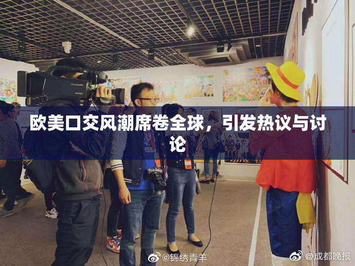 欧美口交风潮席卷全球，引发热议与讨论