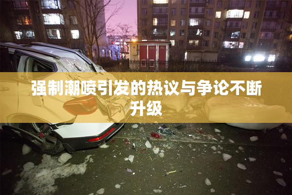 强制潮喷引发的热议与争论不断升级
