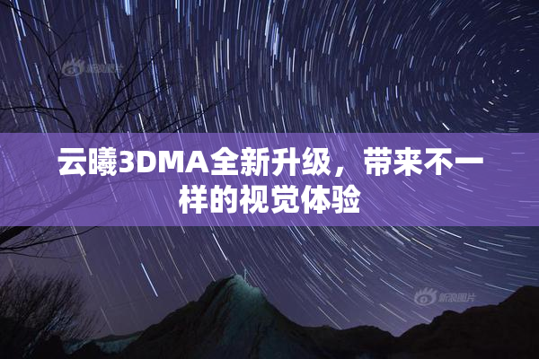 云曦3DMA全新升级，带来不一样的视觉体验