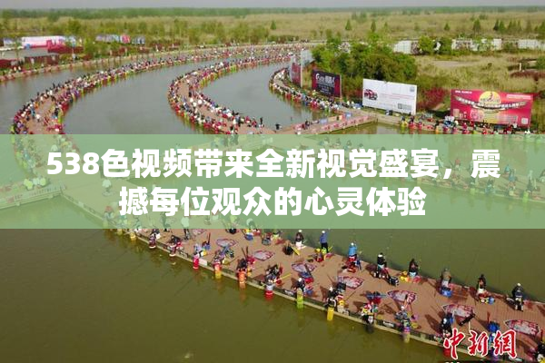 538色视频带来全新视觉盛宴，震撼每位观众的心灵体验