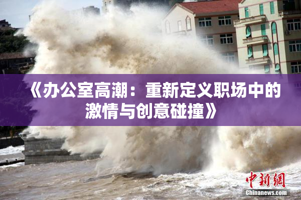 《办公室高潮：重新定义职场中的激情与创意碰撞》