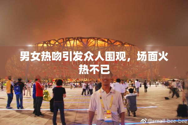 男女热吻引发众人围观，场面火热不已