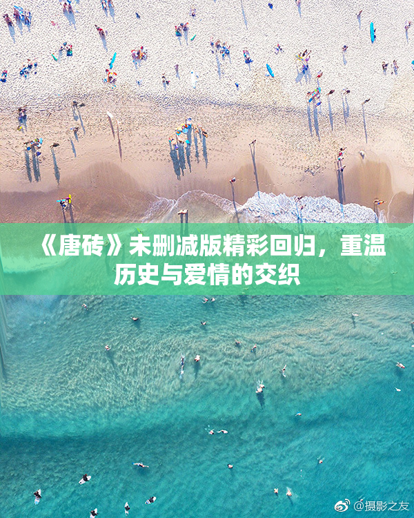 《唐砖》未删减版精彩回归，重温历史与爱情的交织