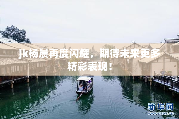 jk杨晨再度闪耀，期待未来更多精彩表现！