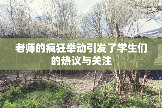 老师的疯狂举动引发了学生们的热议与关注
