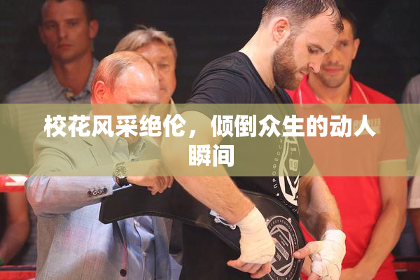 校花风采绝伦，倾倒众生的动人瞬间