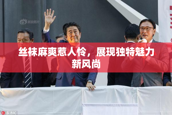 丝袜麻爽惹人怜，展现独特魅力新风尚