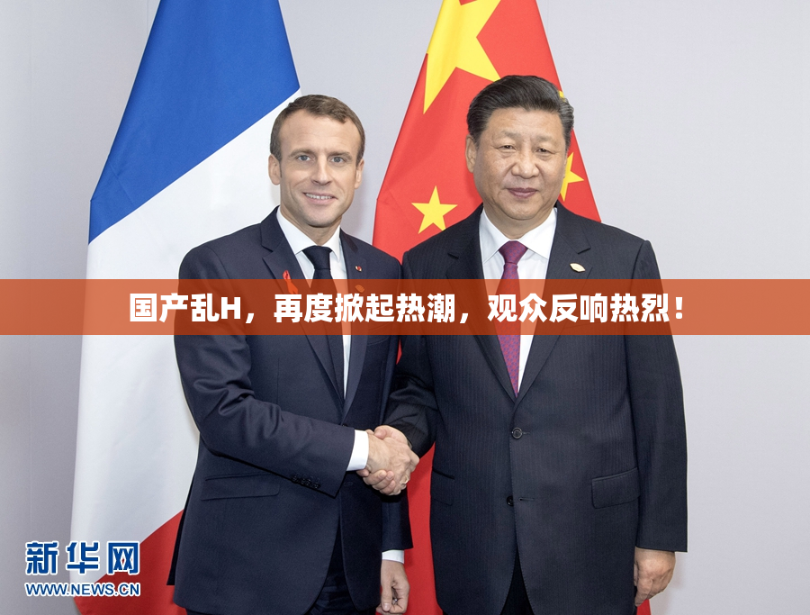 国产乱H，再度掀起热潮，观众反响热烈！