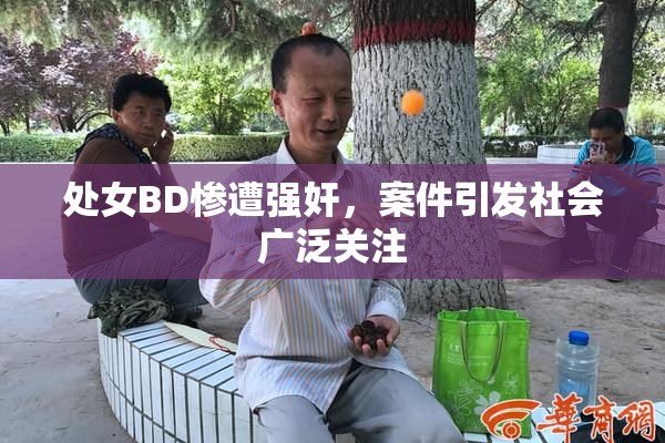 处女BD惨遭强奸，案件引发社会广泛关注