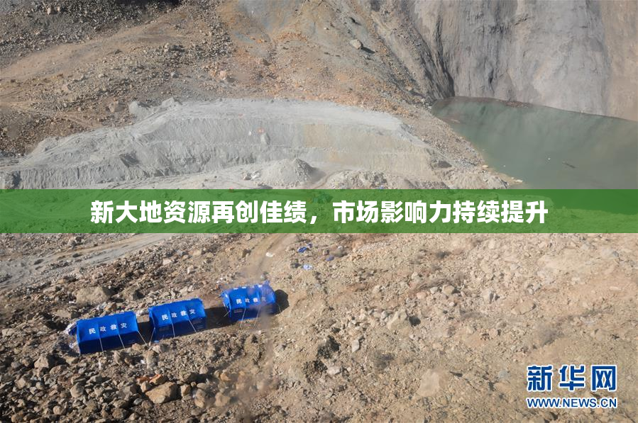 新大地资源再创佳绩，市场影响力持续提升