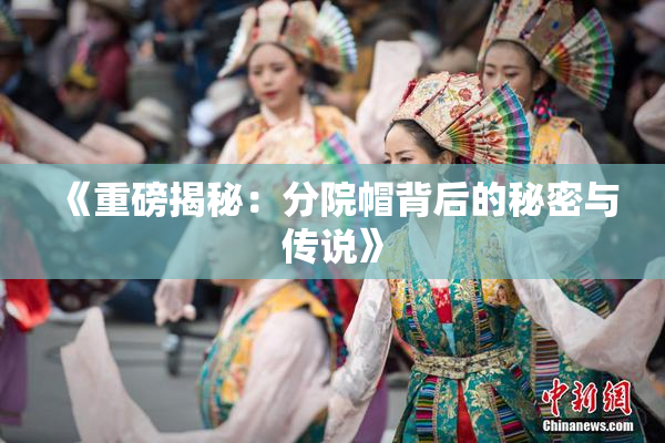《重磅揭秘：分院帽背后的秘密与传说》