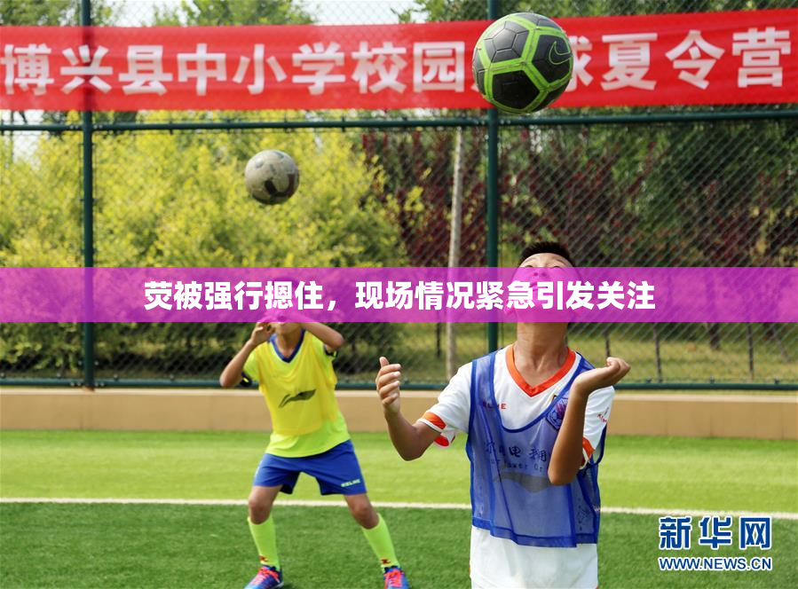 荧被强行摁住，现场情况紧急引发关注