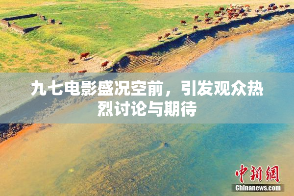 九七电影盛况空前，引发观众热烈讨论与期待
