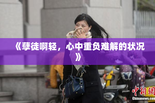 《孽徒啊轻，心中重负难解的状况》