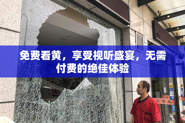 免费看黄，享受视听盛宴，无需付费的绝佳体验