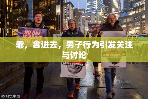 乖，含进去，男子行为引发关注与讨论
