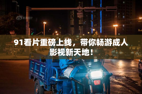 91看片重磅上线，带你畅游成人影视新天地！