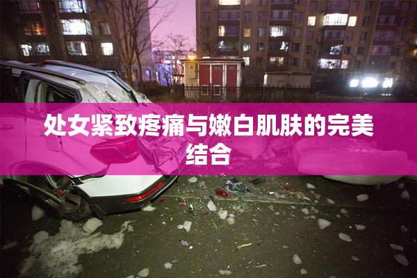 处女紧致疼痛与嫩白肌肤的完美结合