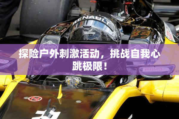 探险户外刺激活动，挑战自我心跳极限！