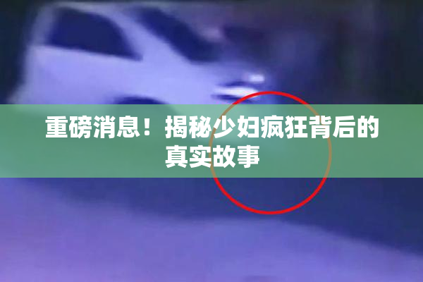 重磅消息！揭秘少妇疯狂背后的真实故事