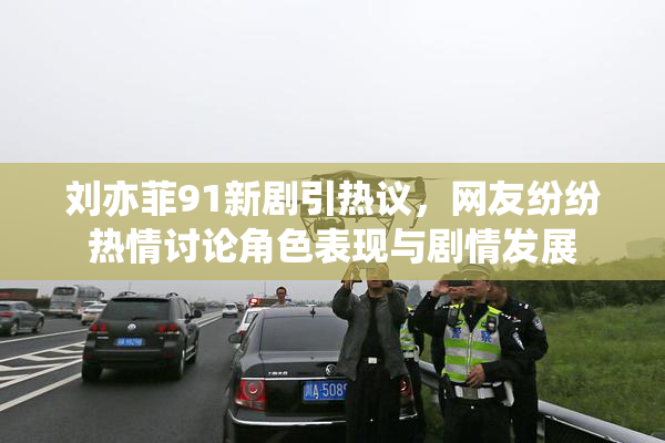 刘亦菲91新剧引热议，网友纷纷热情讨论角色表现与剧情发展