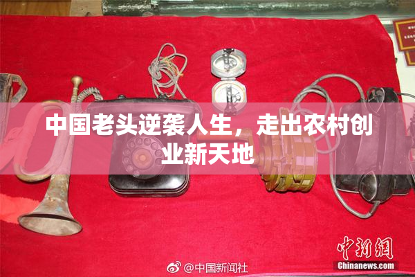 中国老头逆袭人生，走出农村创业新天地
