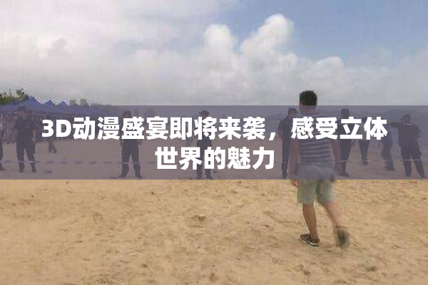 3D动漫盛宴即将来袭，感受立体世界的魅力