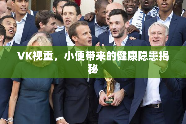 VK视重，小便带来的健康隐患揭秘