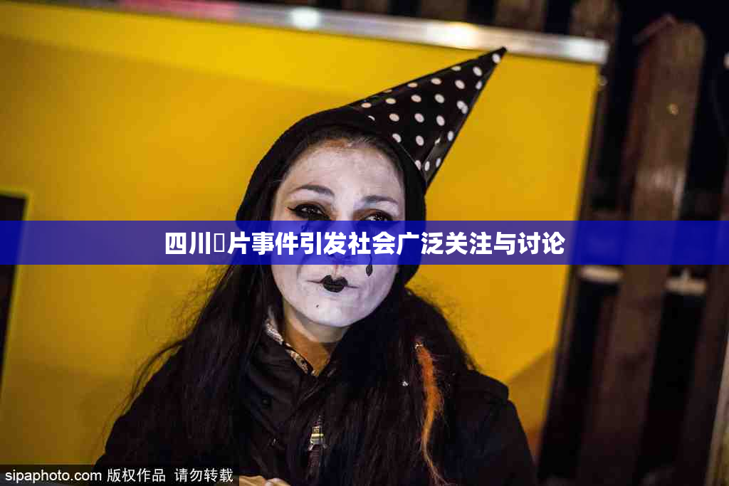 四川婬片事件引发社会广泛关注与讨论