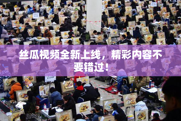 丝瓜视频全新上线，精彩内容不要错过！