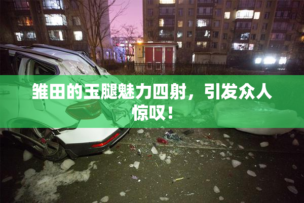 雏田的玉腿魅力四射，引发众人惊叹！