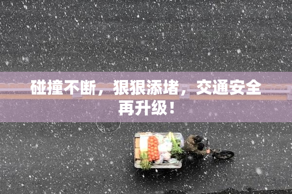 碰撞不断，狠狠添堵，交通安全再升级！
