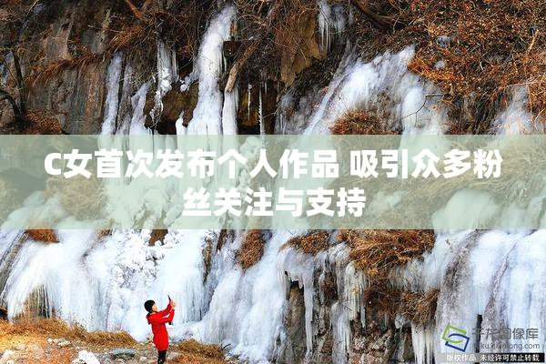 C女首次发布个人作品 吸引众多粉丝关注与支持