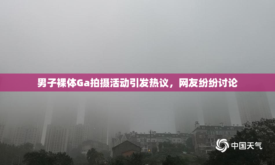 男子裸体Ga拍摄活动引发热议，网友纷纷讨论