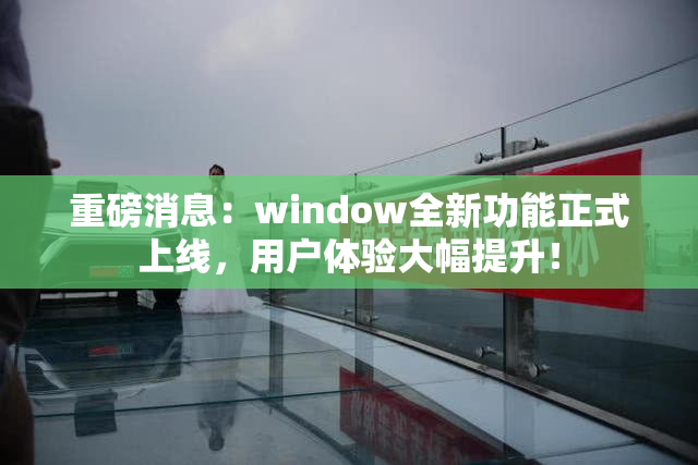 重磅消息：window全新功能正式上线，用户体验大幅提升！