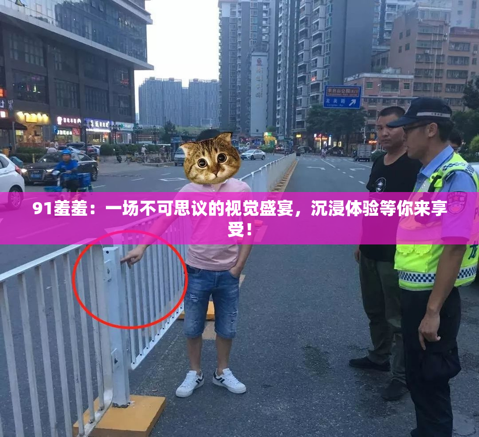 91羞羞：一场不可思议的视觉盛宴，沉浸体验等你来享受！