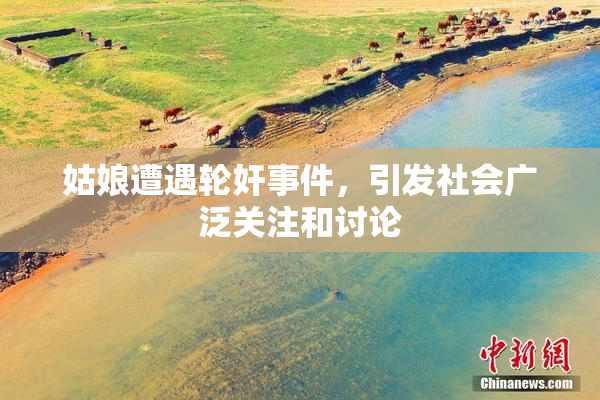 姑娘遭遇轮奸事件，引发社会广泛关注和讨论