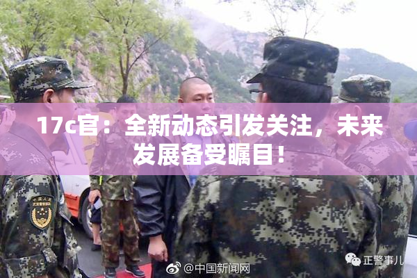 17c官：全新动态引发关注，未来发展备受瞩目！