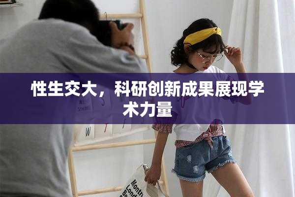 性生交大，科研创新成果展现学术力量