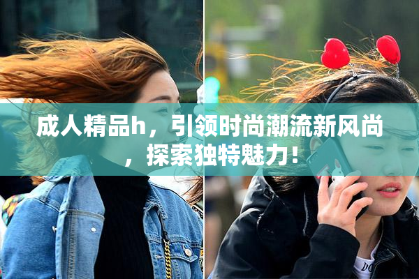 成人精品h，引领时尚潮流新风尚，探索独特魅力！