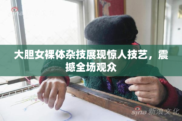 大胆女裸体杂技展现惊人技艺，震撼全场观众