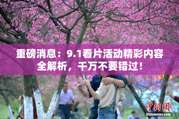 重磅消息：9.1看片活动精彩内容全解析，千万不要错过！