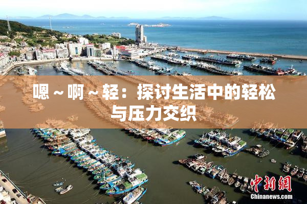 嗯～啊～轻：探讨生活中的轻松与压力交织