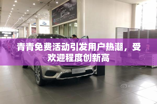 青青免费活动引发用户热潮，受欢迎程度创新高