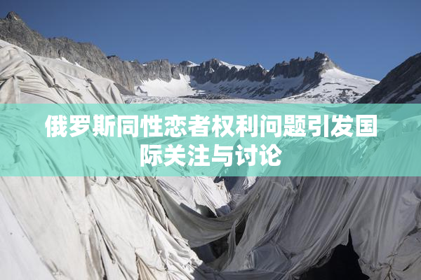 俄罗斯同性恋者权利问题引发国际关注与讨论