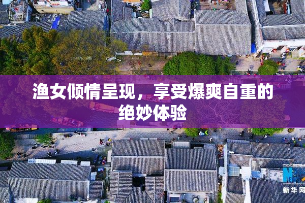 渔女倾情呈现，享受爆爽自重的绝妙体验
