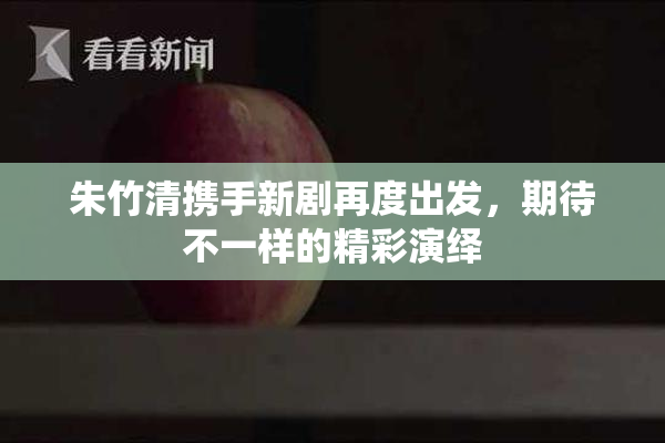 朱竹清携手新剧再度出发，期待不一样的精彩演绎