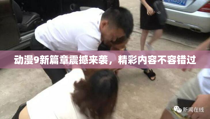 动漫9新篇章震撼来袭，精彩内容不容错过
